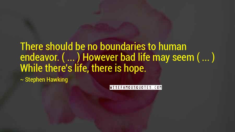 Stephen Hawking Quotes: There should be no boundaries to human endeavor. ( ... ) However bad life may seem ( ... ) While there's life, there is hope.