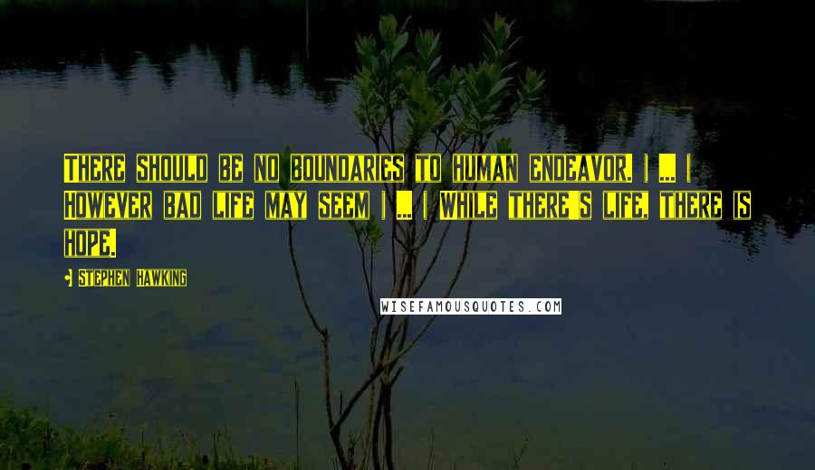 Stephen Hawking Quotes: There should be no boundaries to human endeavor. ( ... ) However bad life may seem ( ... ) While there's life, there is hope.