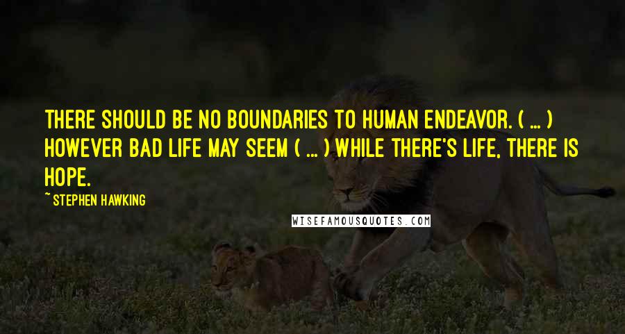 Stephen Hawking Quotes: There should be no boundaries to human endeavor. ( ... ) However bad life may seem ( ... ) While there's life, there is hope.