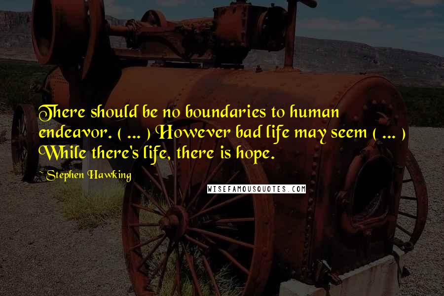 Stephen Hawking Quotes: There should be no boundaries to human endeavor. ( ... ) However bad life may seem ( ... ) While there's life, there is hope.