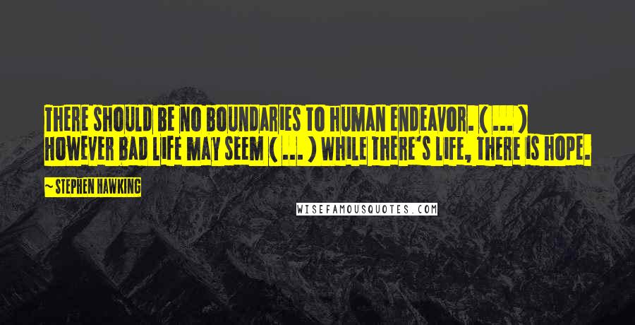 Stephen Hawking Quotes: There should be no boundaries to human endeavor. ( ... ) However bad life may seem ( ... ) While there's life, there is hope.