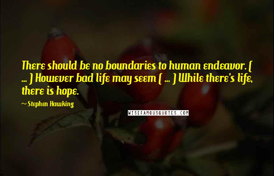 Stephen Hawking Quotes: There should be no boundaries to human endeavor. ( ... ) However bad life may seem ( ... ) While there's life, there is hope.