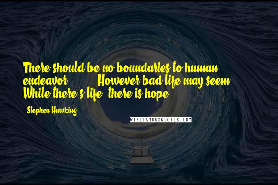 Stephen Hawking Quotes: There should be no boundaries to human endeavor. ( ... ) However bad life may seem ( ... ) While there's life, there is hope.