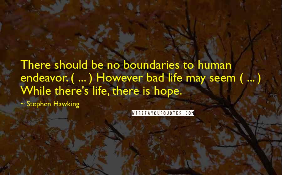 Stephen Hawking Quotes: There should be no boundaries to human endeavor. ( ... ) However bad life may seem ( ... ) While there's life, there is hope.