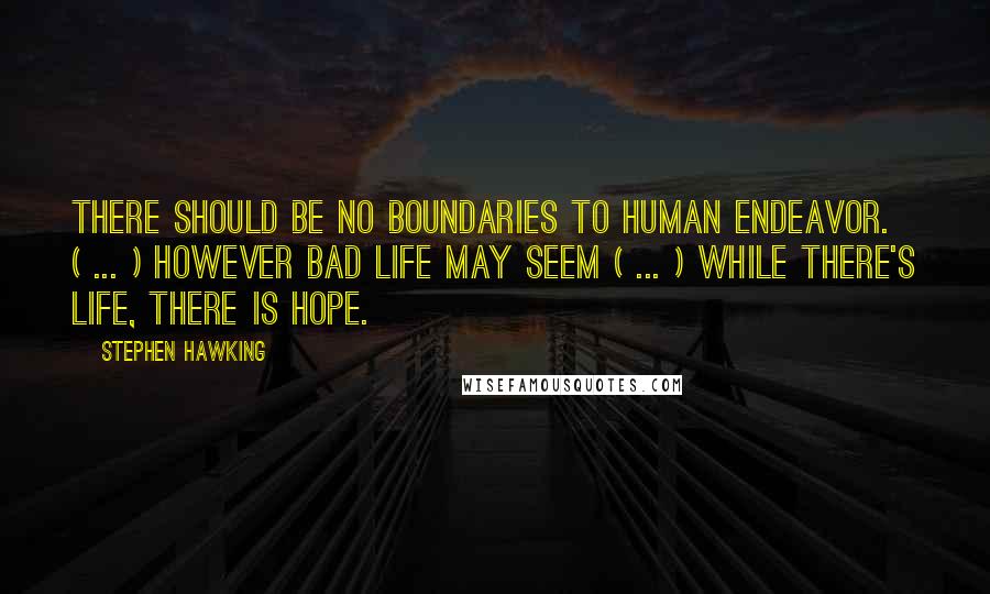 Stephen Hawking Quotes: There should be no boundaries to human endeavor. ( ... ) However bad life may seem ( ... ) While there's life, there is hope.