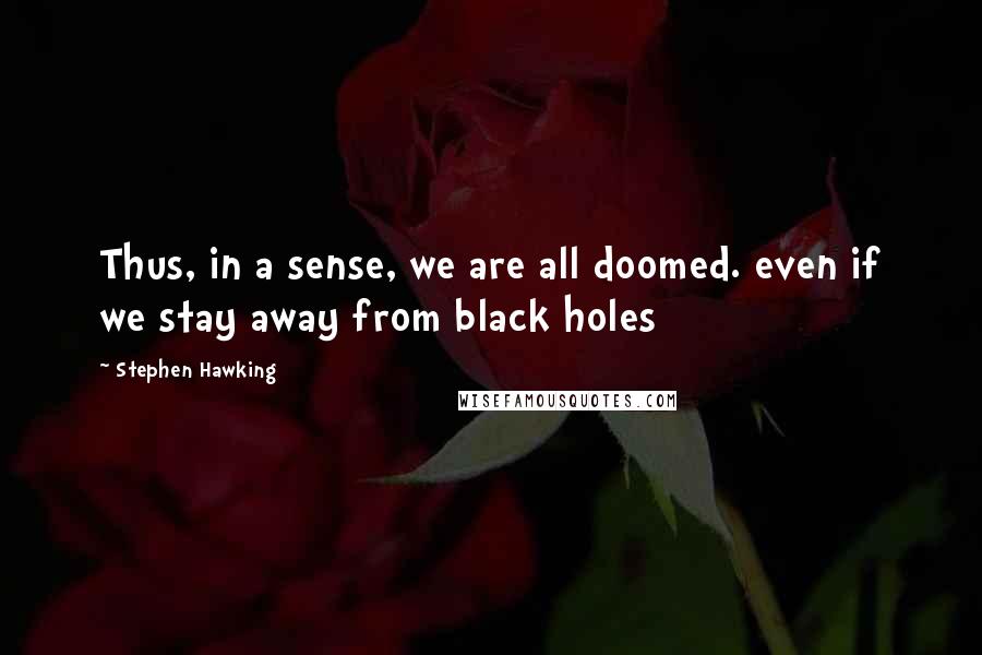 Stephen Hawking Quotes: Thus, in a sense, we are all doomed. even if we stay away from black holes