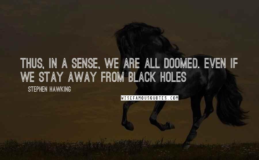 Stephen Hawking Quotes: Thus, in a sense, we are all doomed. even if we stay away from black holes