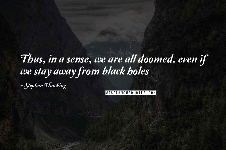 Stephen Hawking Quotes: Thus, in a sense, we are all doomed. even if we stay away from black holes