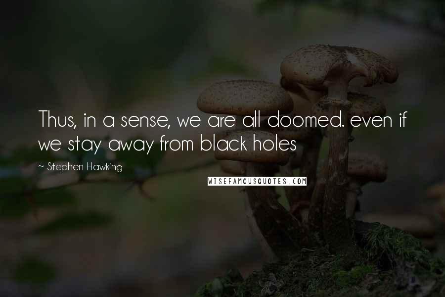 Stephen Hawking Quotes: Thus, in a sense, we are all doomed. even if we stay away from black holes