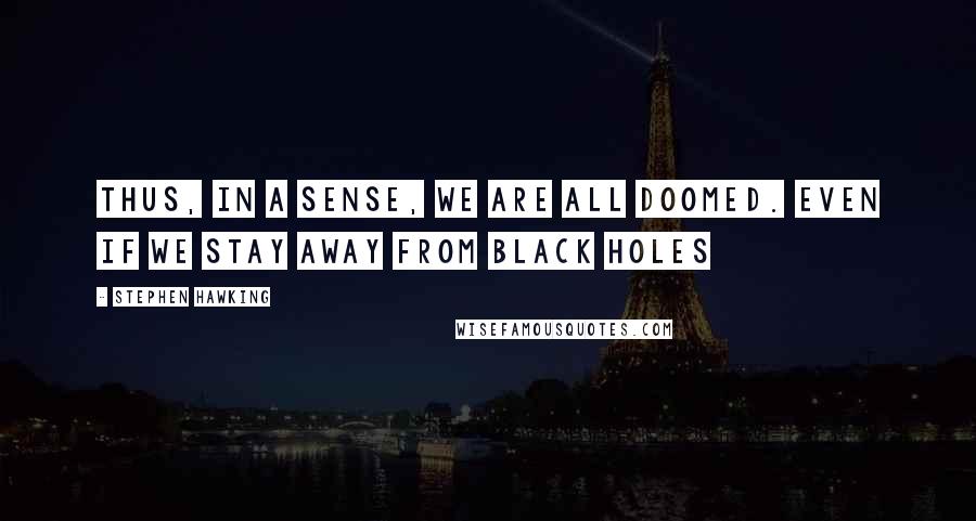 Stephen Hawking Quotes: Thus, in a sense, we are all doomed. even if we stay away from black holes