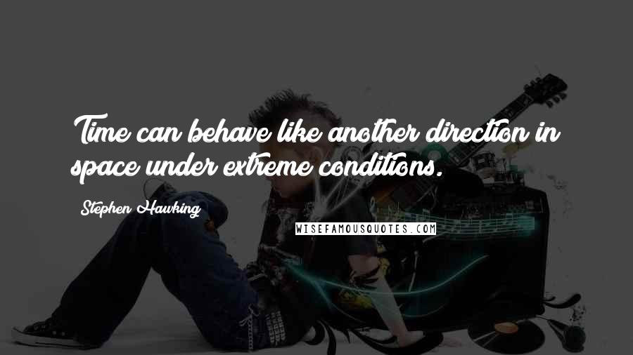 Stephen Hawking Quotes: Time can behave like another direction in space under extreme conditions.