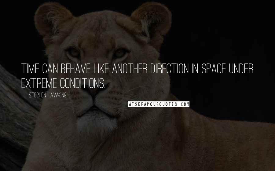 Stephen Hawking Quotes: Time can behave like another direction in space under extreme conditions.