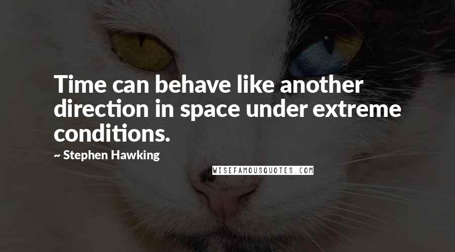 Stephen Hawking Quotes: Time can behave like another direction in space under extreme conditions.