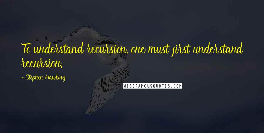 Stephen Hawking Quotes: To understand recursion, one must first understand recursion.