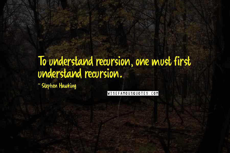 Stephen Hawking Quotes: To understand recursion, one must first understand recursion.