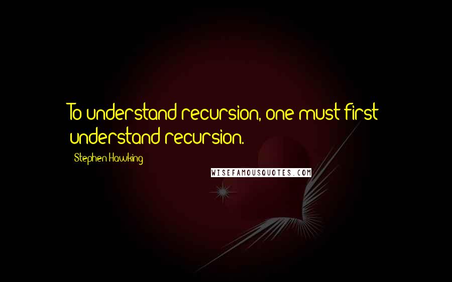 Stephen Hawking Quotes: To understand recursion, one must first understand recursion.