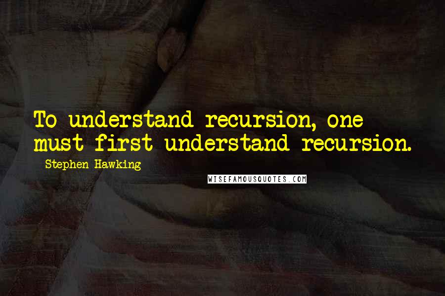 Stephen Hawking Quotes: To understand recursion, one must first understand recursion.