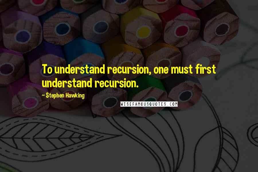 Stephen Hawking Quotes: To understand recursion, one must first understand recursion.