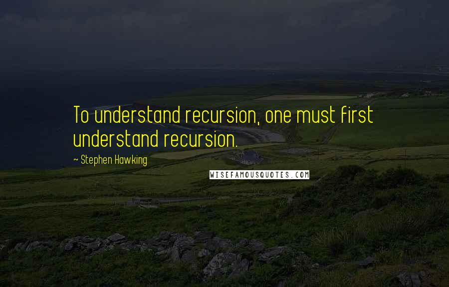 Stephen Hawking Quotes: To understand recursion, one must first understand recursion.