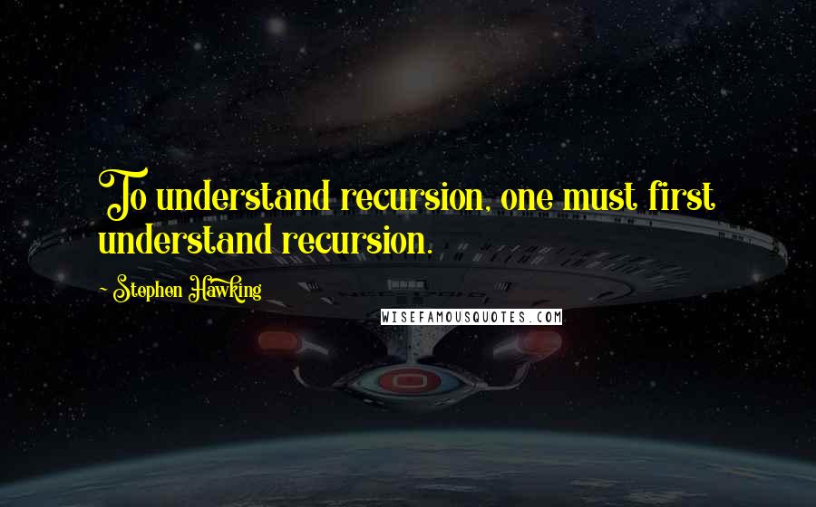 Stephen Hawking Quotes: To understand recursion, one must first understand recursion.