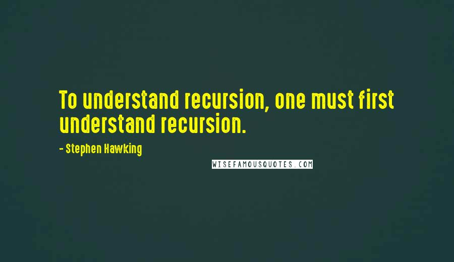 Stephen Hawking Quotes: To understand recursion, one must first understand recursion.