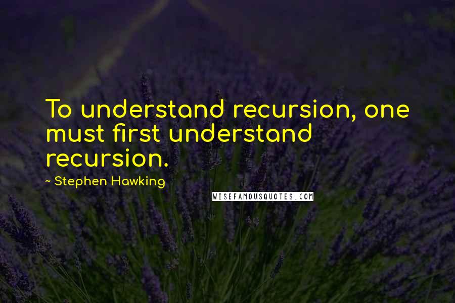 Stephen Hawking Quotes: To understand recursion, one must first understand recursion.