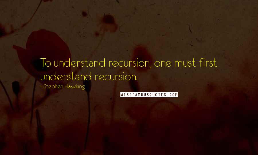 Stephen Hawking Quotes: To understand recursion, one must first understand recursion.