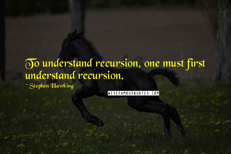 Stephen Hawking Quotes: To understand recursion, one must first understand recursion.