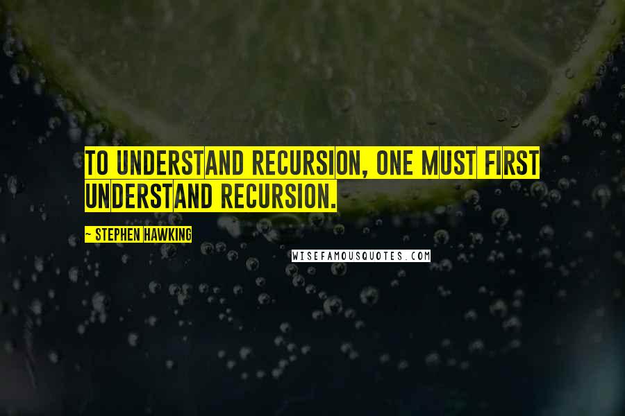 Stephen Hawking Quotes: To understand recursion, one must first understand recursion.