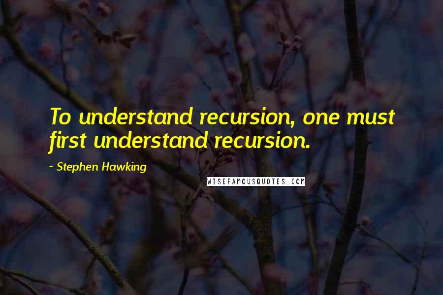 Stephen Hawking Quotes: To understand recursion, one must first understand recursion.