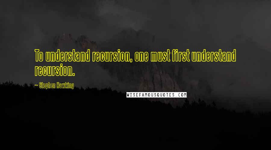 Stephen Hawking Quotes: To understand recursion, one must first understand recursion.