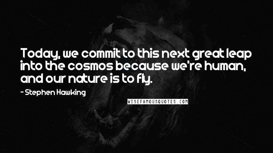 Stephen Hawking Quotes: Today, we commit to this next great leap into the cosmos because we're human, and our nature is to fly.