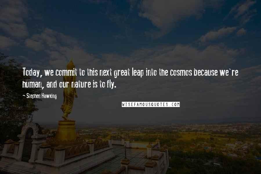 Stephen Hawking Quotes: Today, we commit to this next great leap into the cosmos because we're human, and our nature is to fly.