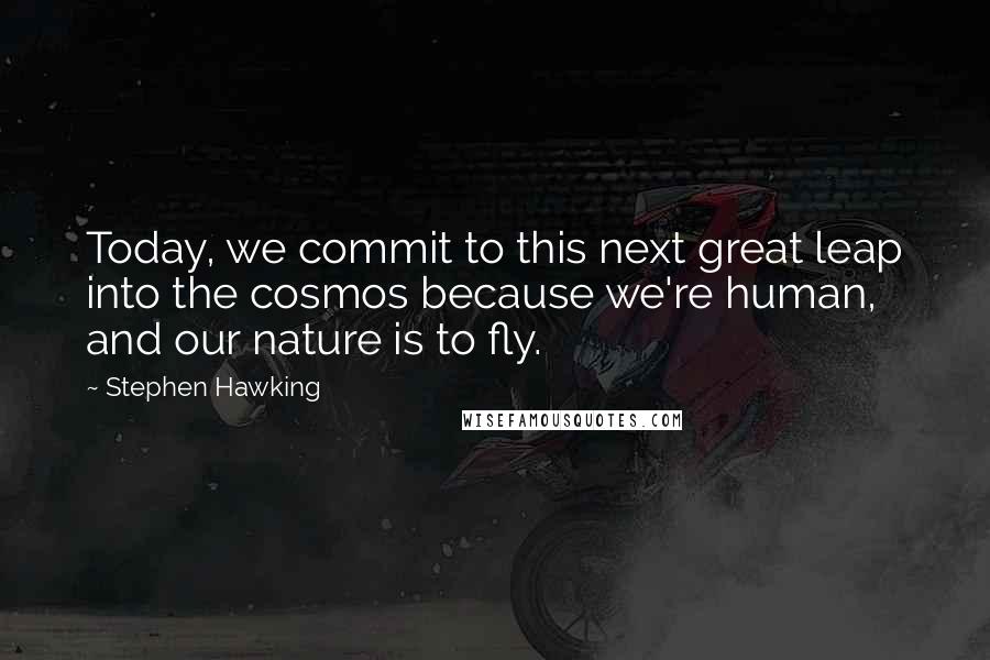 Stephen Hawking Quotes: Today, we commit to this next great leap into the cosmos because we're human, and our nature is to fly.
