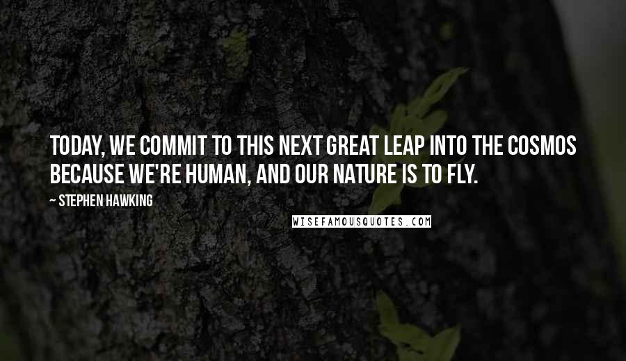 Stephen Hawking Quotes: Today, we commit to this next great leap into the cosmos because we're human, and our nature is to fly.