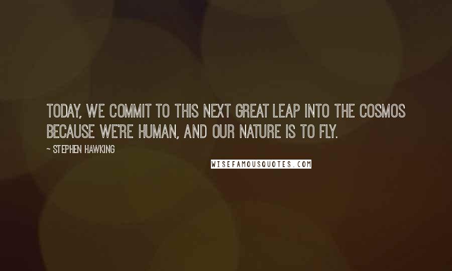 Stephen Hawking Quotes: Today, we commit to this next great leap into the cosmos because we're human, and our nature is to fly.