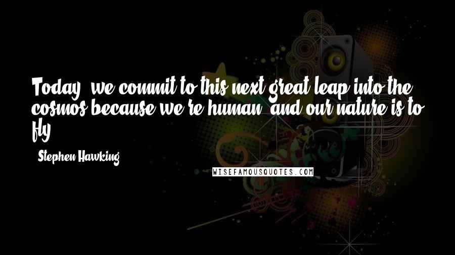 Stephen Hawking Quotes: Today, we commit to this next great leap into the cosmos because we're human, and our nature is to fly.