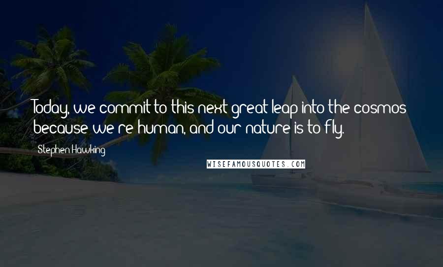 Stephen Hawking Quotes: Today, we commit to this next great leap into the cosmos because we're human, and our nature is to fly.