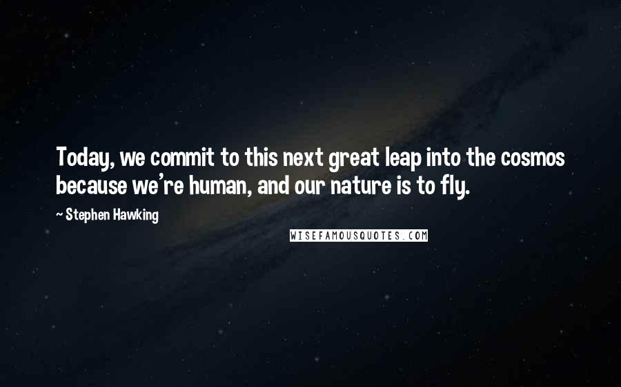 Stephen Hawking Quotes: Today, we commit to this next great leap into the cosmos because we're human, and our nature is to fly.