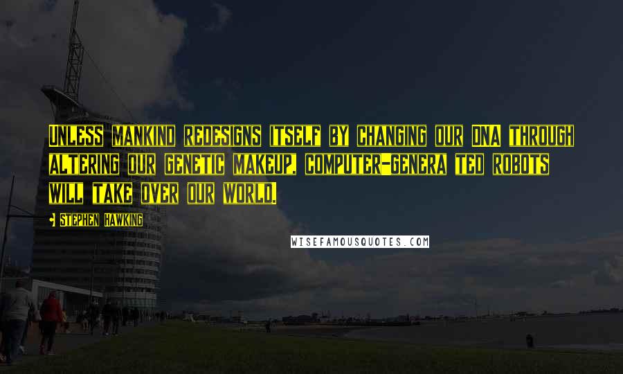 Stephen Hawking Quotes: Unless mankind redesigns itself by changing our DNA through altering our genetic makeup, computer-genera ted robots will take over our world.