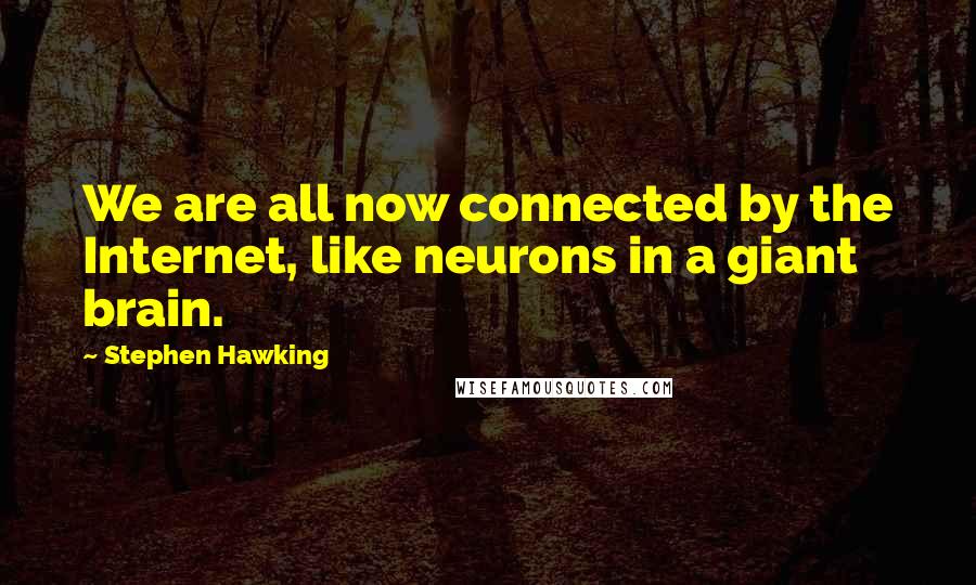 Stephen Hawking Quotes: We are all now connected by the Internet, like neurons in a giant brain.