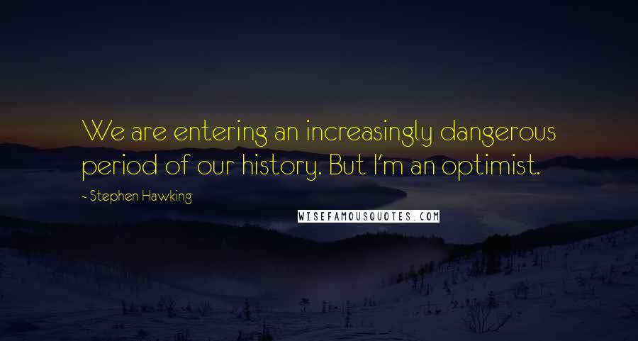 Stephen Hawking Quotes: We are entering an increasingly dangerous period of our history. But I'm an optimist.