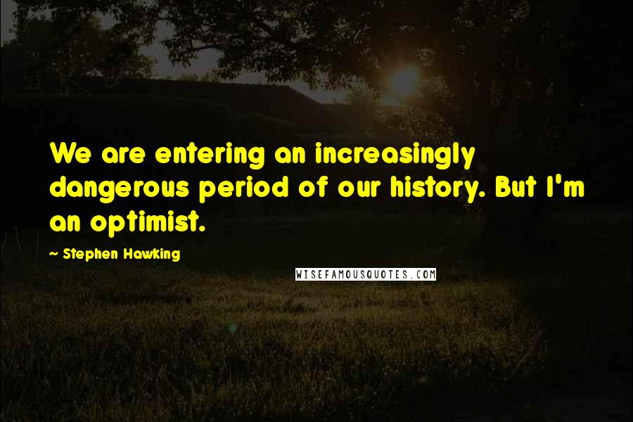 Stephen Hawking Quotes: We are entering an increasingly dangerous period of our history. But I'm an optimist.