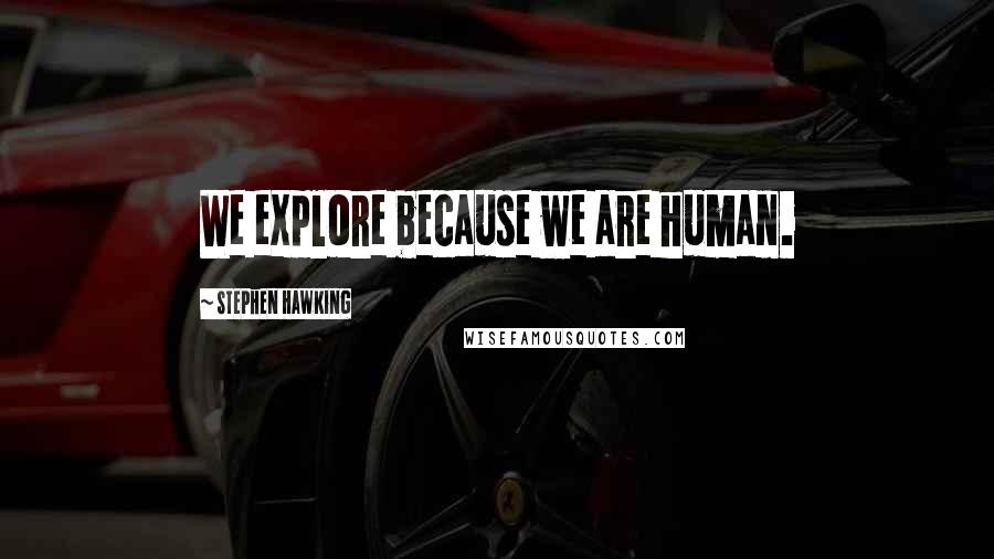Stephen Hawking Quotes: We explore because we are human.