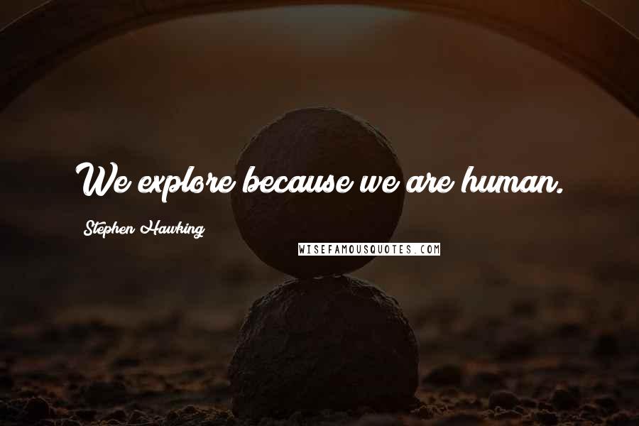 Stephen Hawking Quotes: We explore because we are human.