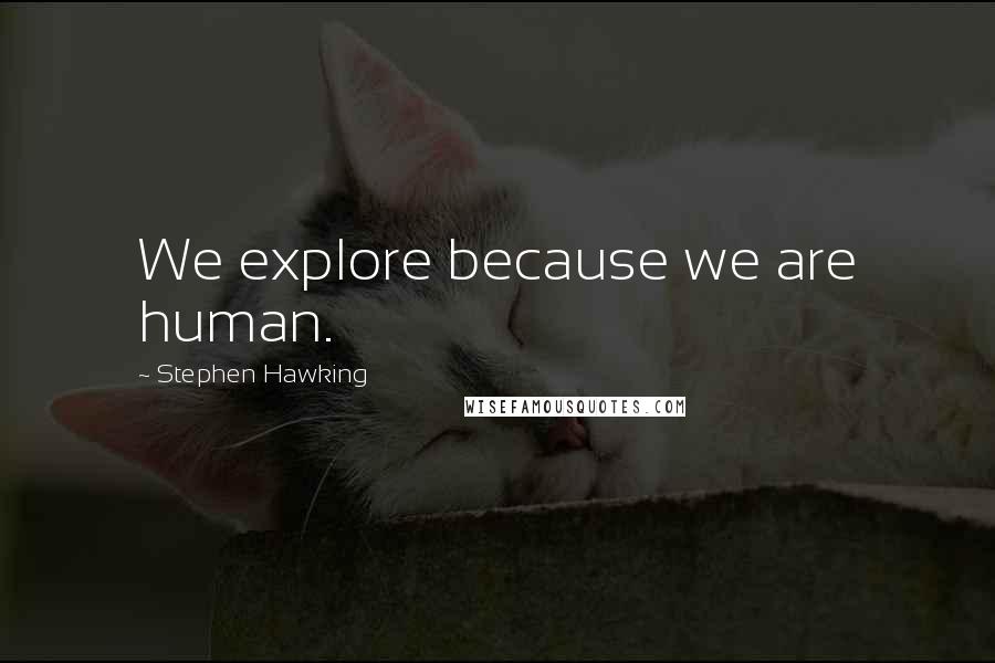 Stephen Hawking Quotes: We explore because we are human.