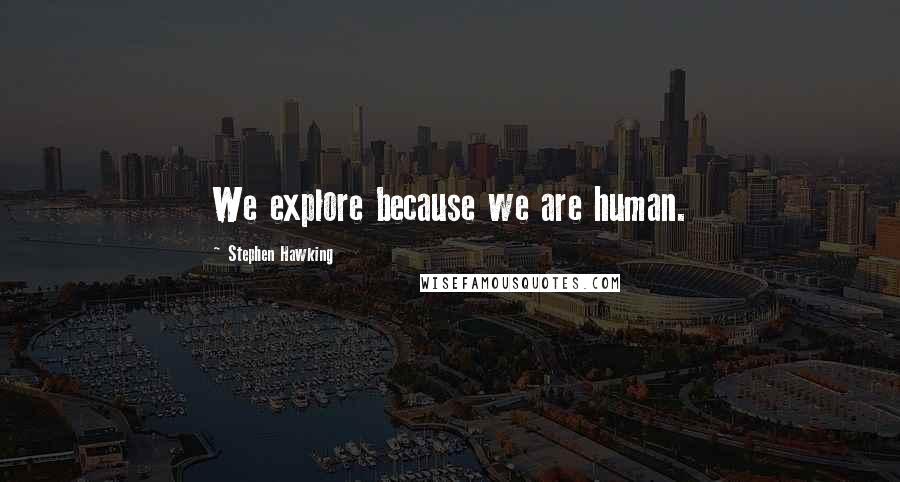Stephen Hawking Quotes: We explore because we are human.