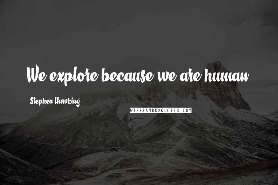Stephen Hawking Quotes: We explore because we are human.