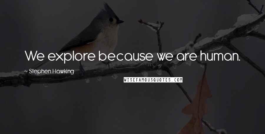 Stephen Hawking Quotes: We explore because we are human.