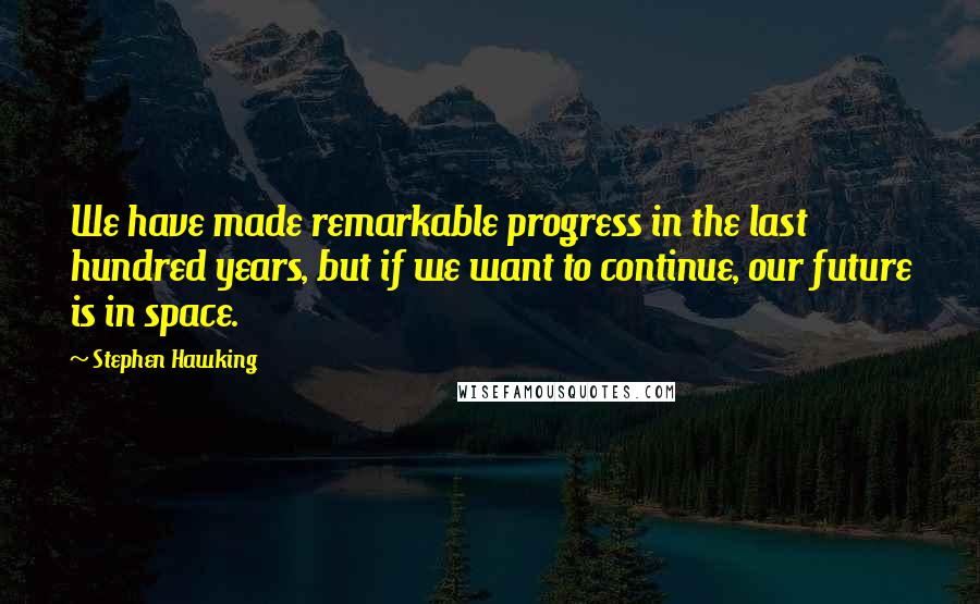 Stephen Hawking Quotes: We have made remarkable progress in the last hundred years, but if we want to continue, our future is in space.